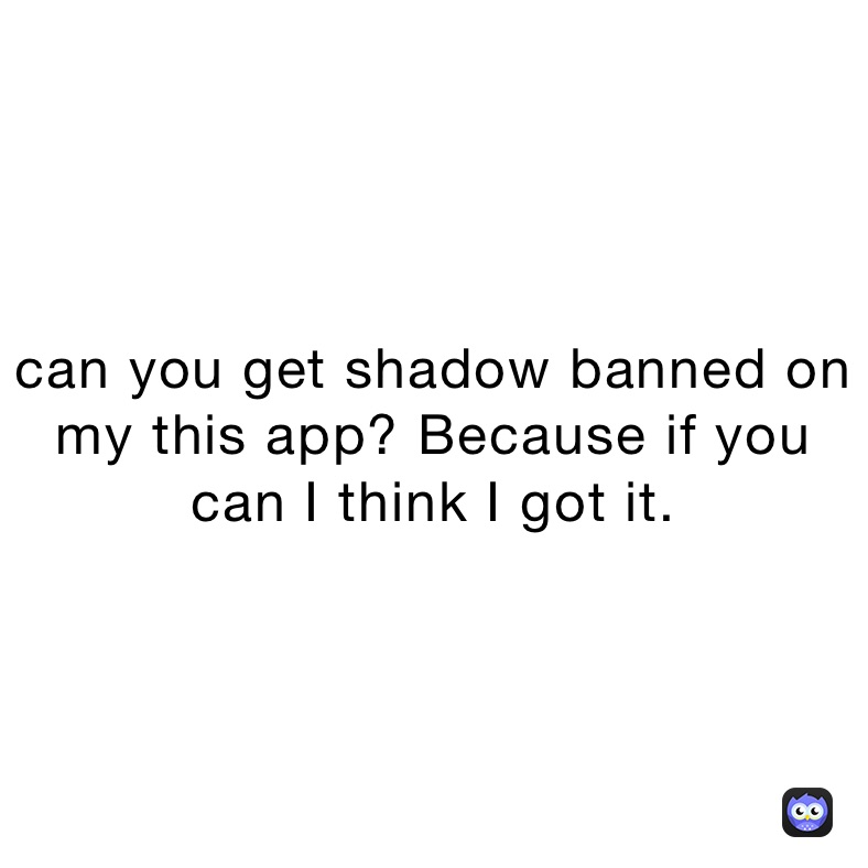 can you get shadow banned on my this app? Because if you can I think I got it.