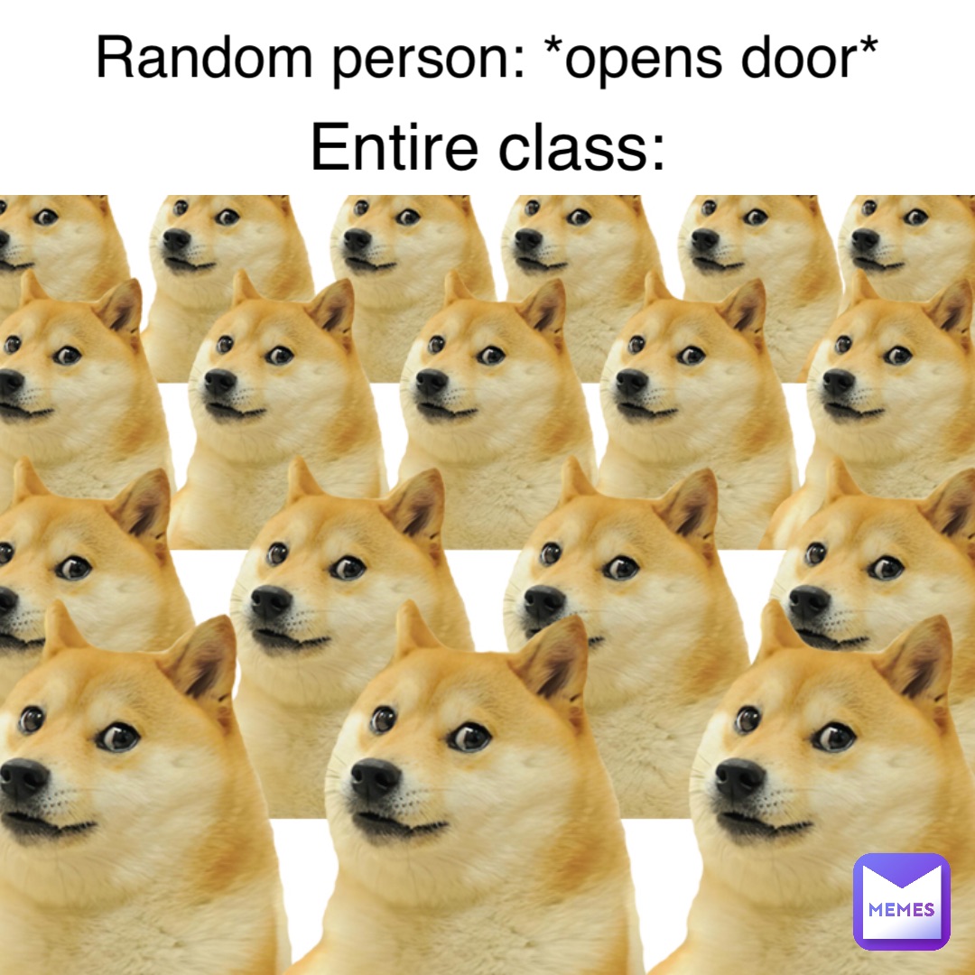 Random person: *opens door* Entire class: