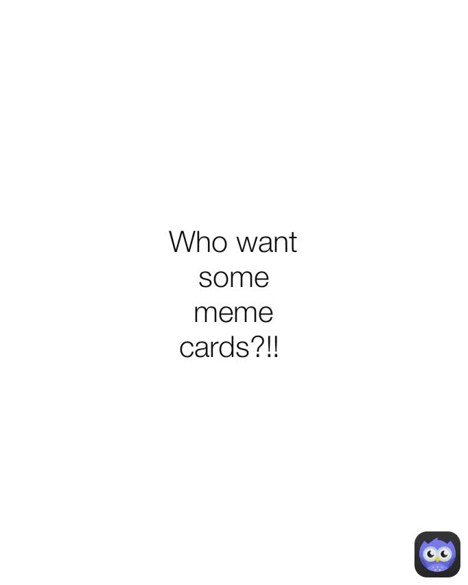 Who want some meme cards?!! 