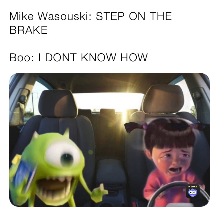 Mike Wasouski: STEP ON THE BRAKE

Boo: I DONT KNOW HOW
