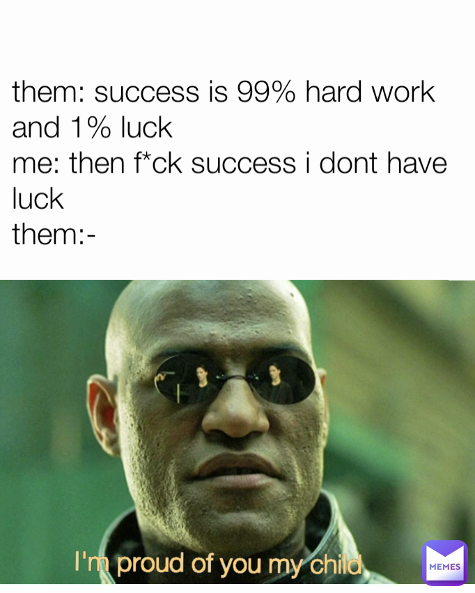 I'm proud of you my child them: success is 99% hard work and 1% luck
me: then f*ck success i dont have luck
them:- Type Text