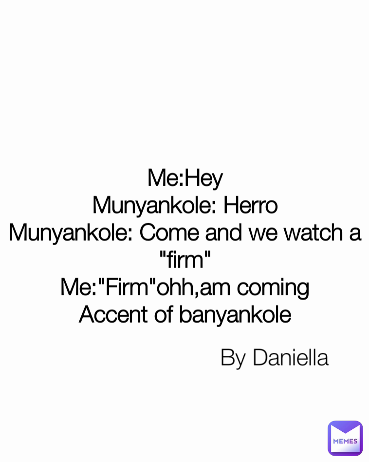by daniella By Daniella 
Me:Hey
Munyankole: Herro
Munyankole: Come and we watch a "firm"
Me:"Firm"ohh,am coming
Accent of banyankole