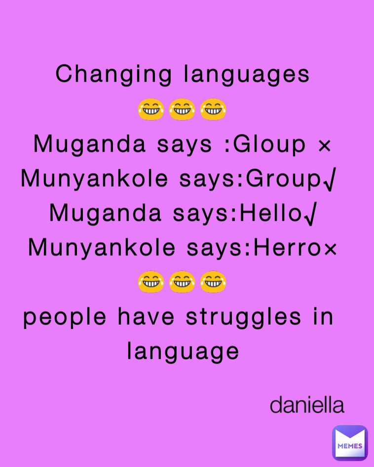 Changing languages
😂😂😂
Muganda says :Gloup ×
Munyankole says:Group√ 
Muganda says:Hello√
Munyankole says:Herro×
😂😂😂
people have struggles in 
language
 daniella