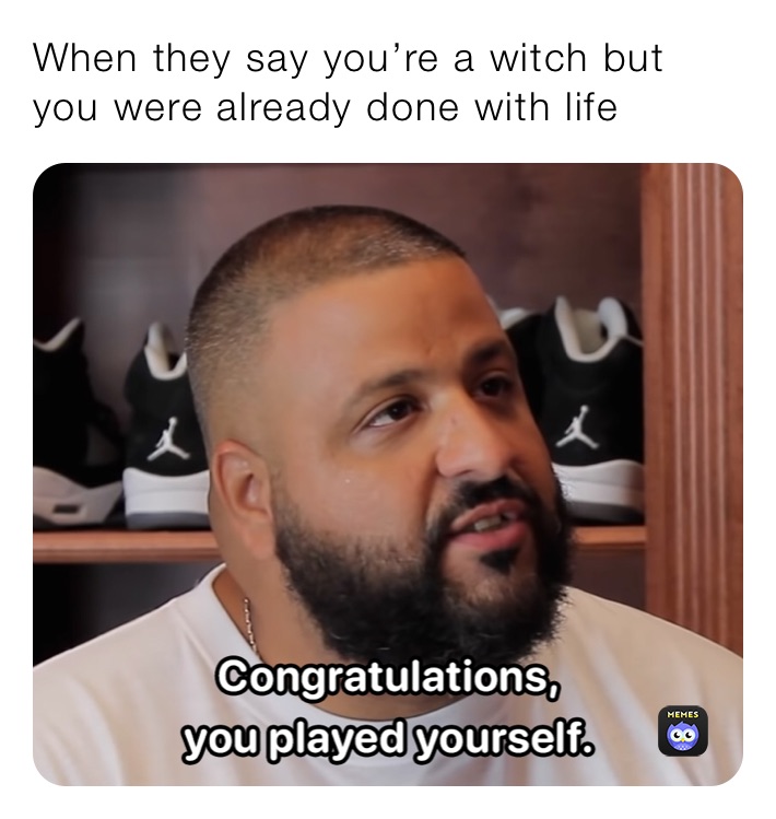 When they say you’re a witch but you were already done with life