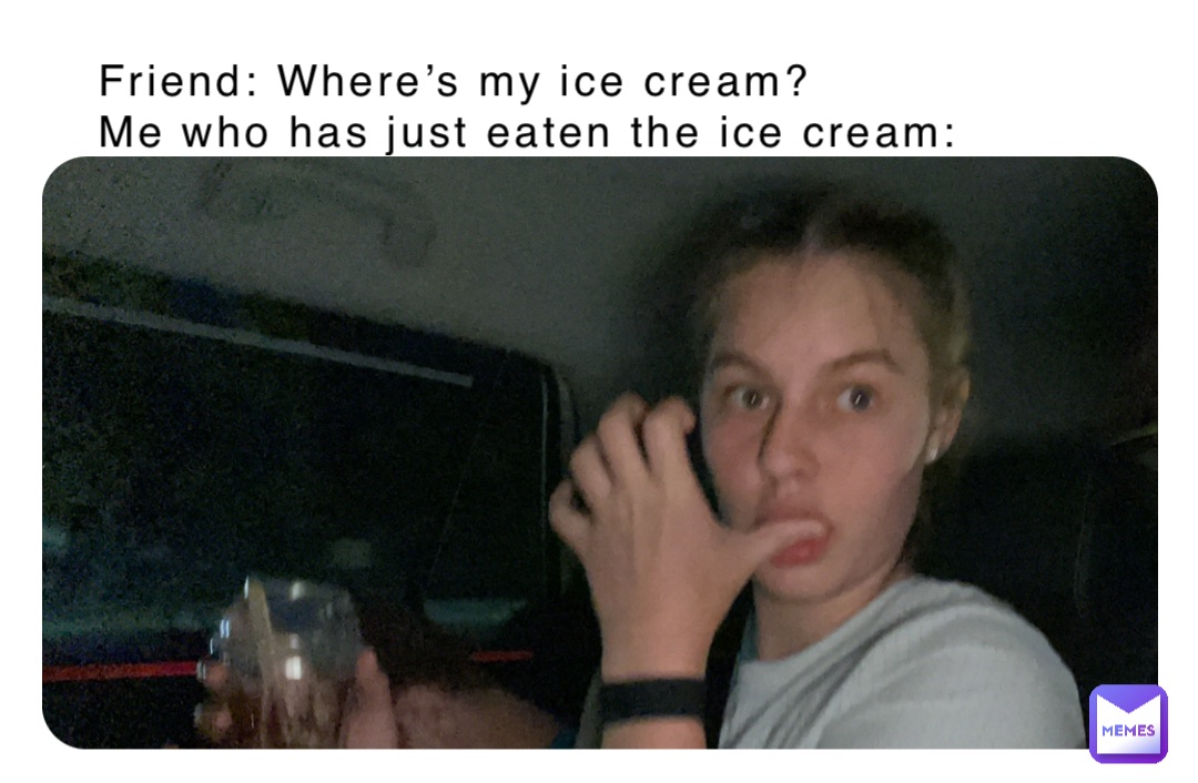 Friend: Where’s my ice cream?
Me who has just eaten the ice cream: