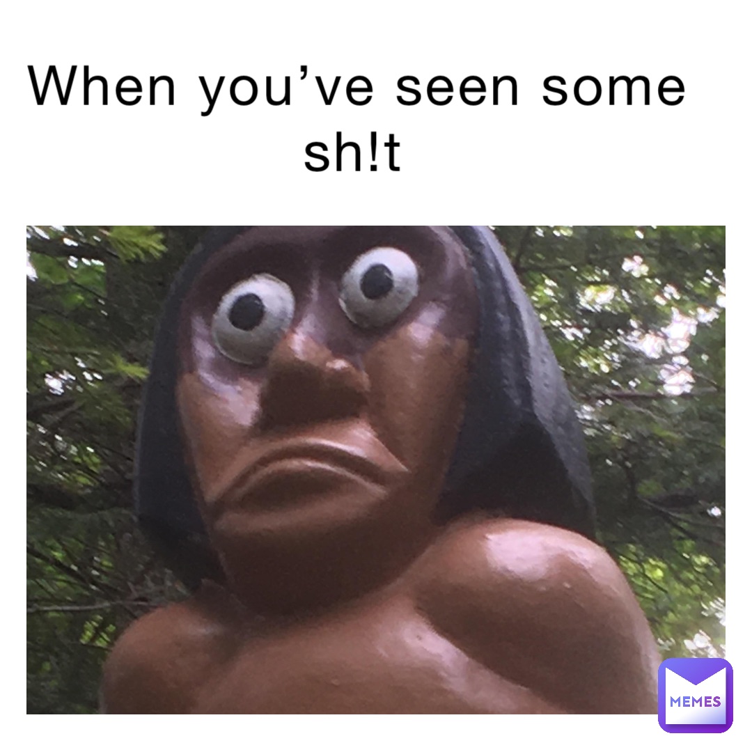 When you’ve seen some sh!t