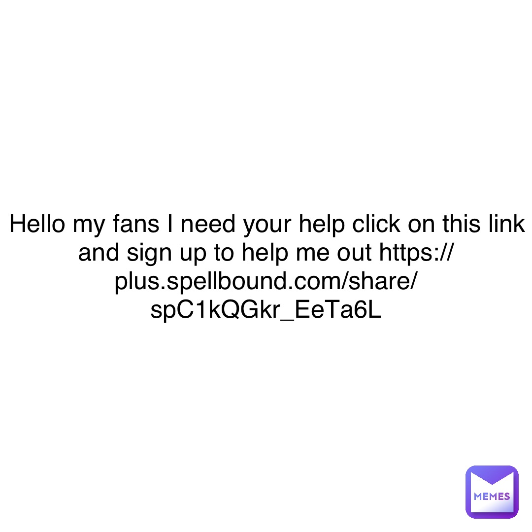 Hello my fans I need your help click on this link and sign up to help me out https://plus.spellbound.com/share/spC1kQGkr_EeTa6L