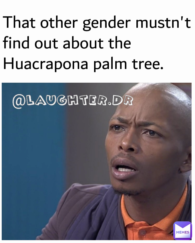 That other gender mustn't find out about the Huacrapona palm tree. 