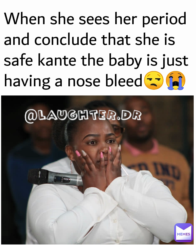 When she sees her period and conclude that she is safe kante the baby is just having a nose bleed😒😭