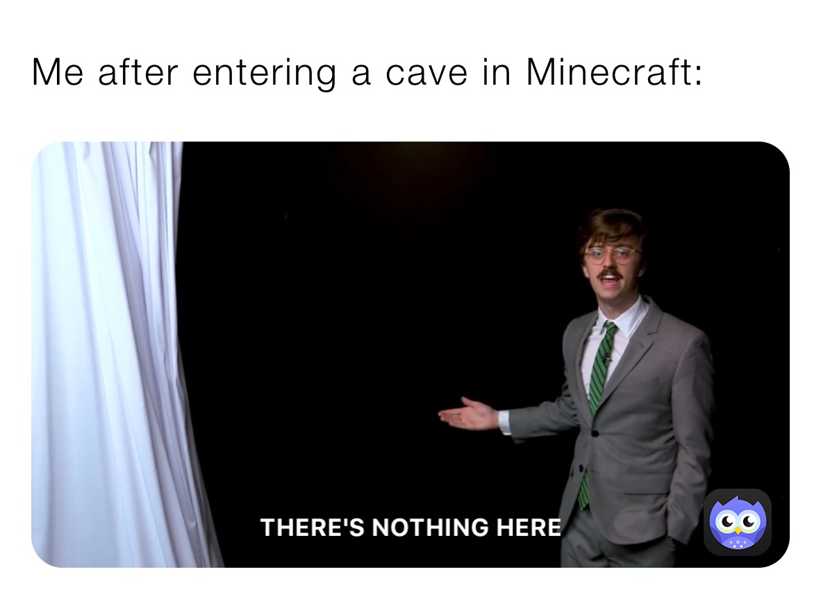 Me after entering a cave in Minecraft: