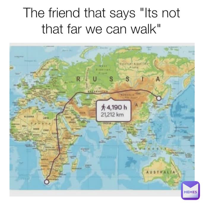 The friend that says "Its not that far we can walk"