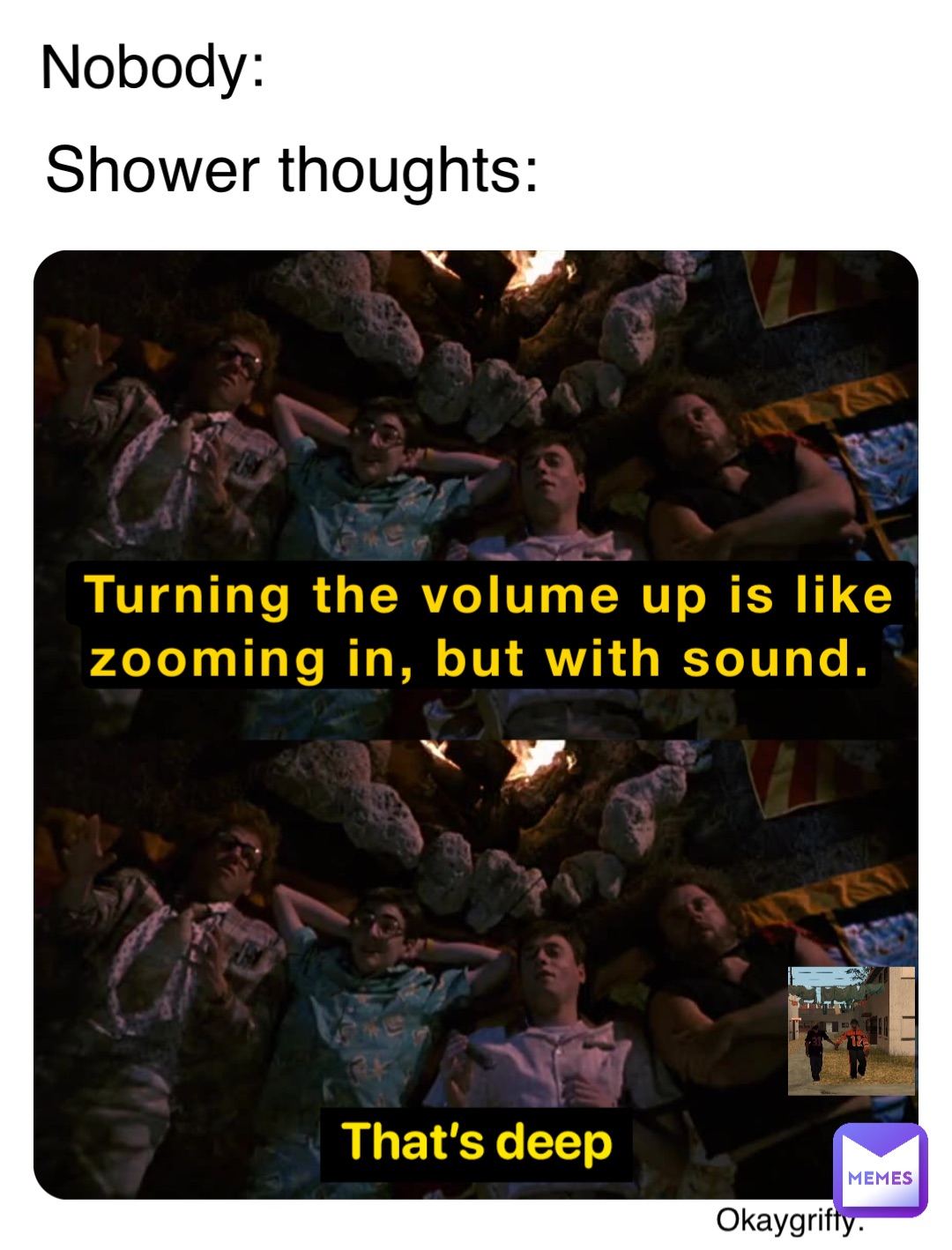 Nobody: Turning the volume up is like zooming in, but with sound. Shower thoughts:
