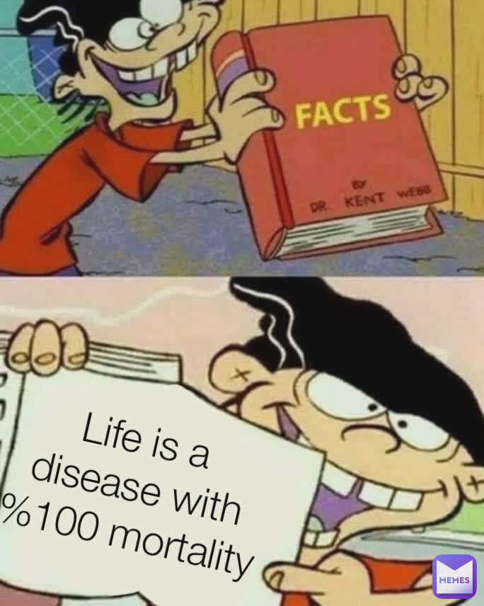 Life is a disease with
%100 mortality