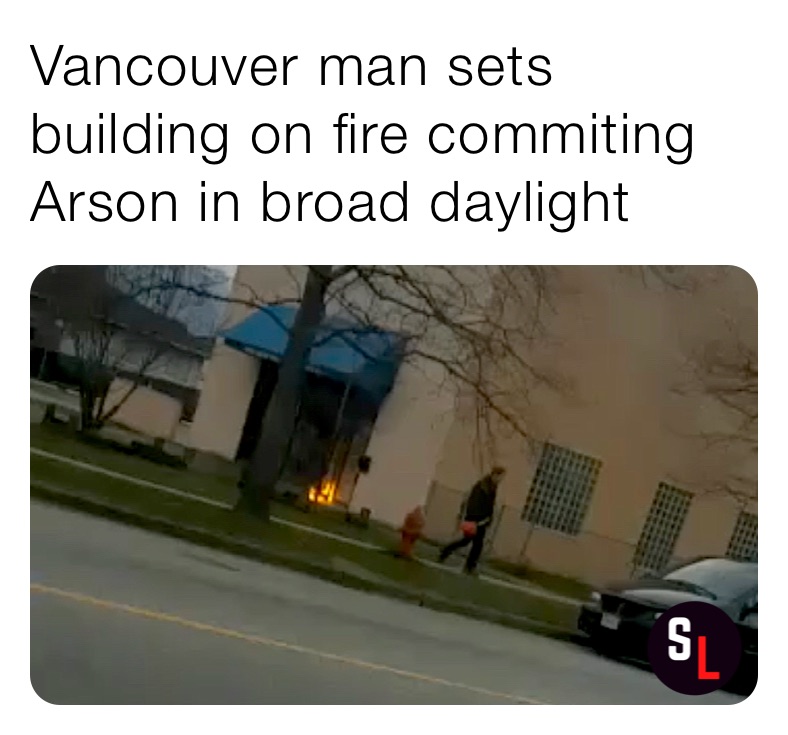 Vancouver man sets building on fire commiting Arson in broad daylight