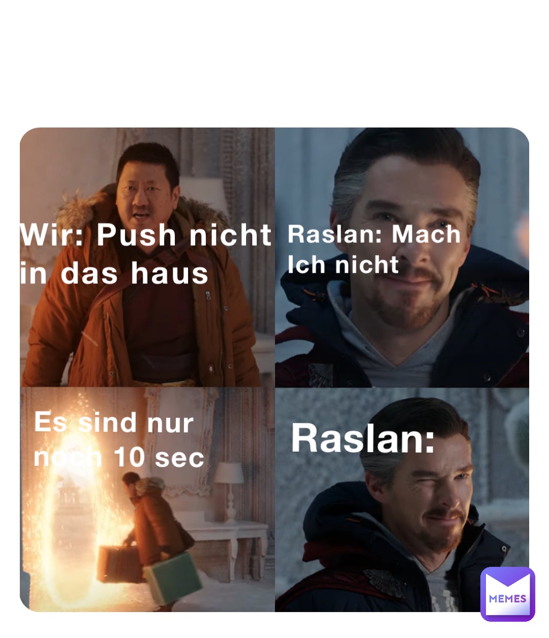 Wir: Push nicht 
in das haus Raslan: Mach 
Ich nicht Es sind nur 
noch 10 sec Raslan: