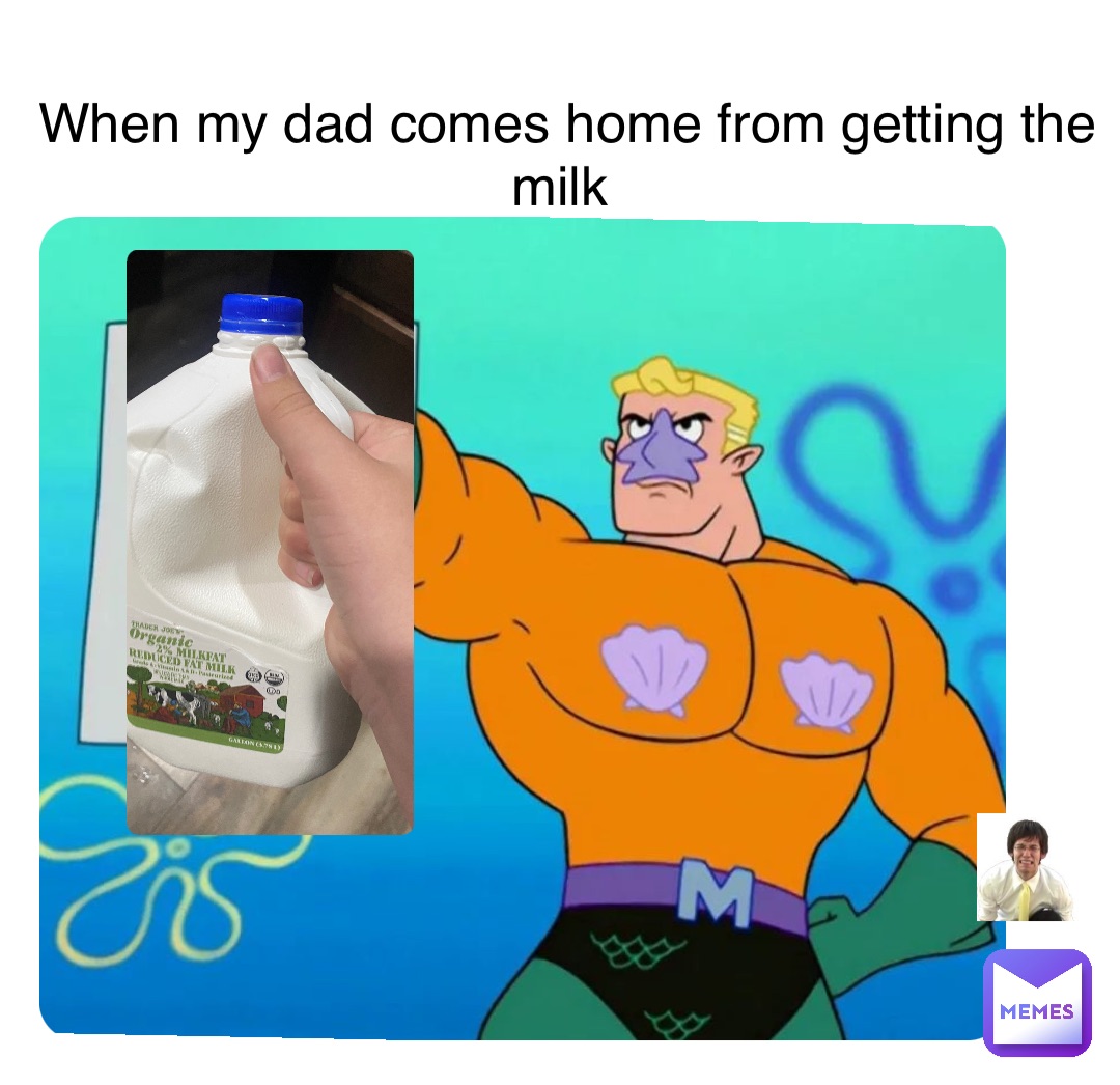 When my dad comes home from getting the milk