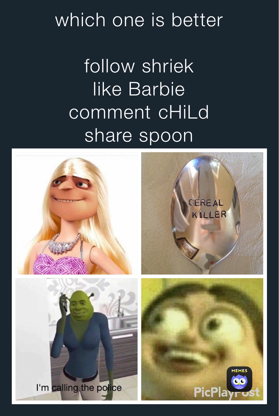 which one is better

follow shriek 
like Barbie 
comment ￼cHiLd
share spoon