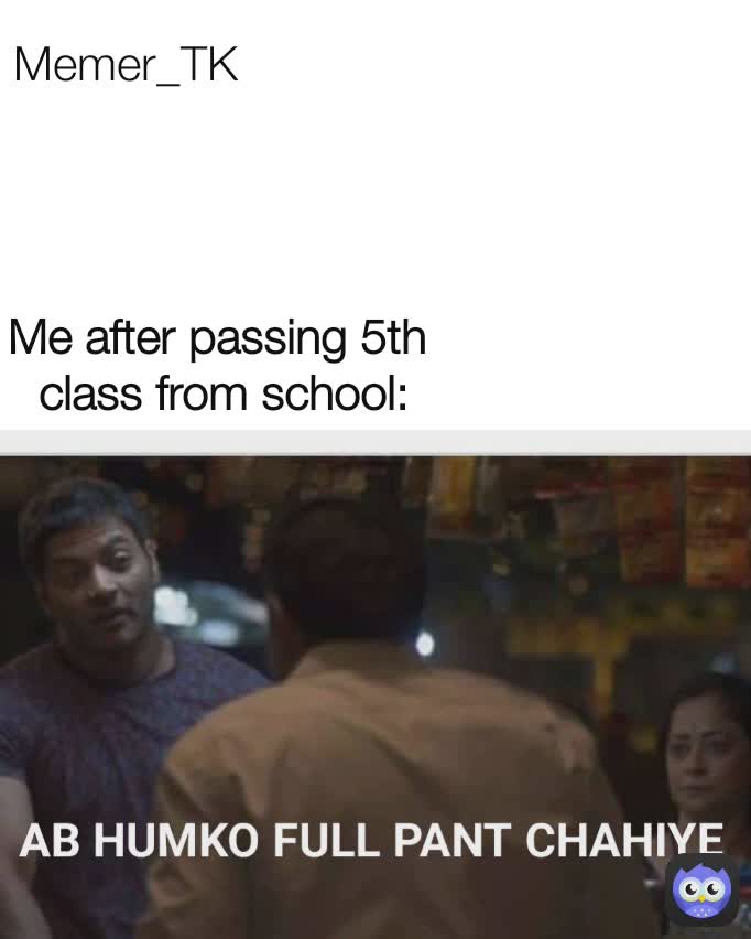 Me after passing 5th
 class from school: AB HUMKO FULL PANT CHAJIYE AB HUMKO FULL PANT CHAHIYE Memer_TK