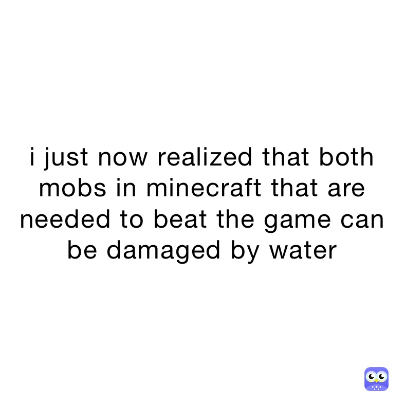 i just now realized that both mobs in minecraft that are needed to beat the game can be damaged by water