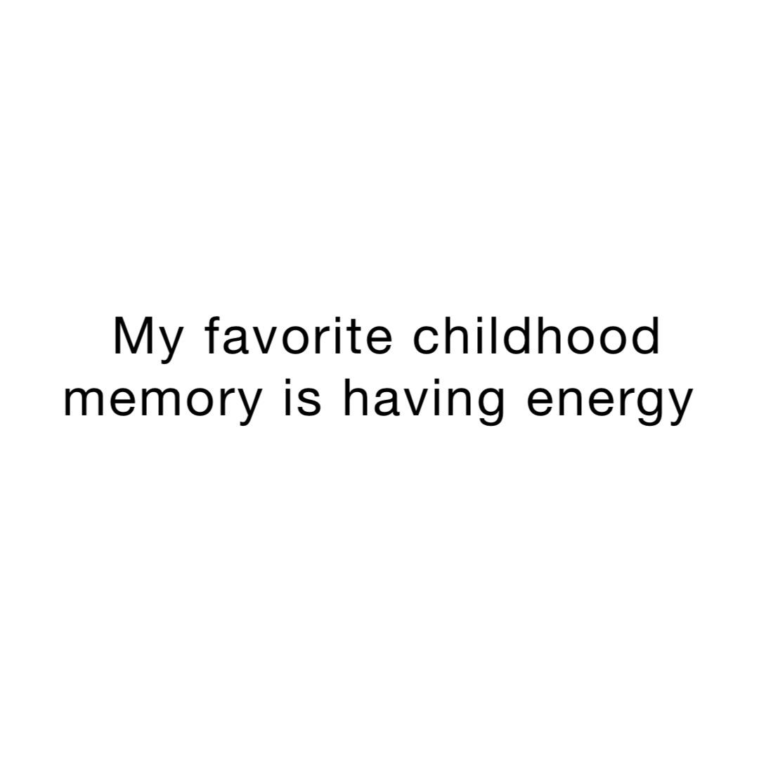 My favorite childhood memory is having energy