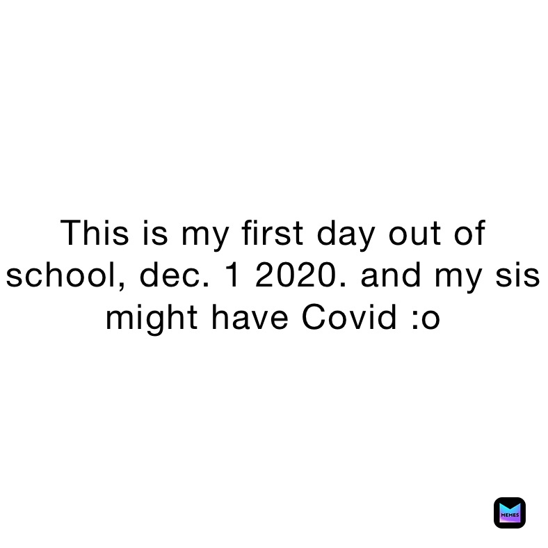 This is my first day out of school, dec. 1 2020. and my sis might have Covid :o