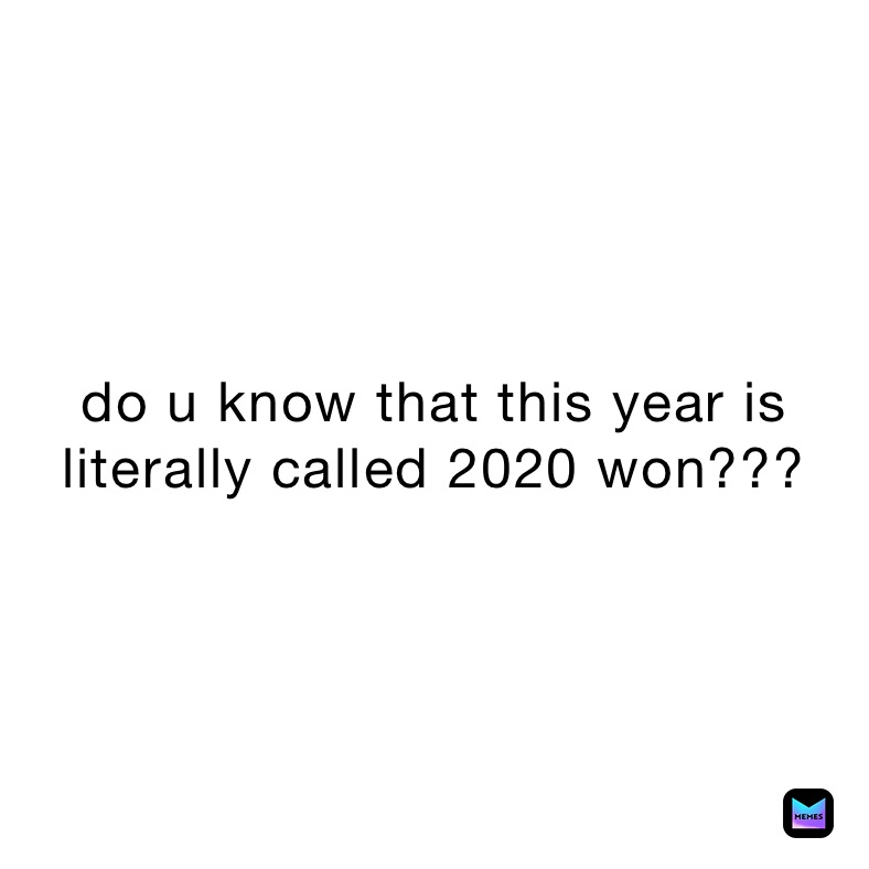 do u know that this year is literally called 2020 won???
