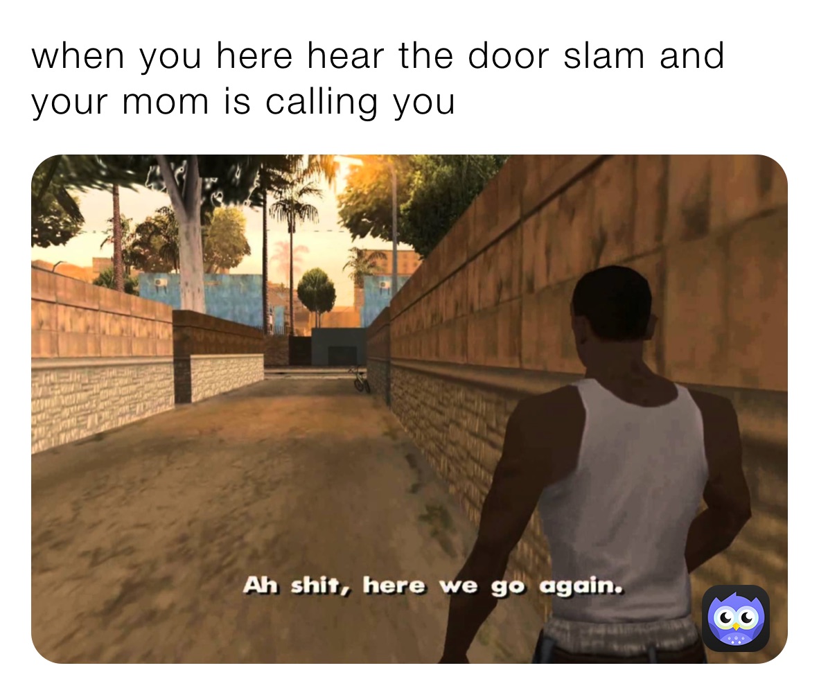 when you here hear the door slam and your mom is calling you 