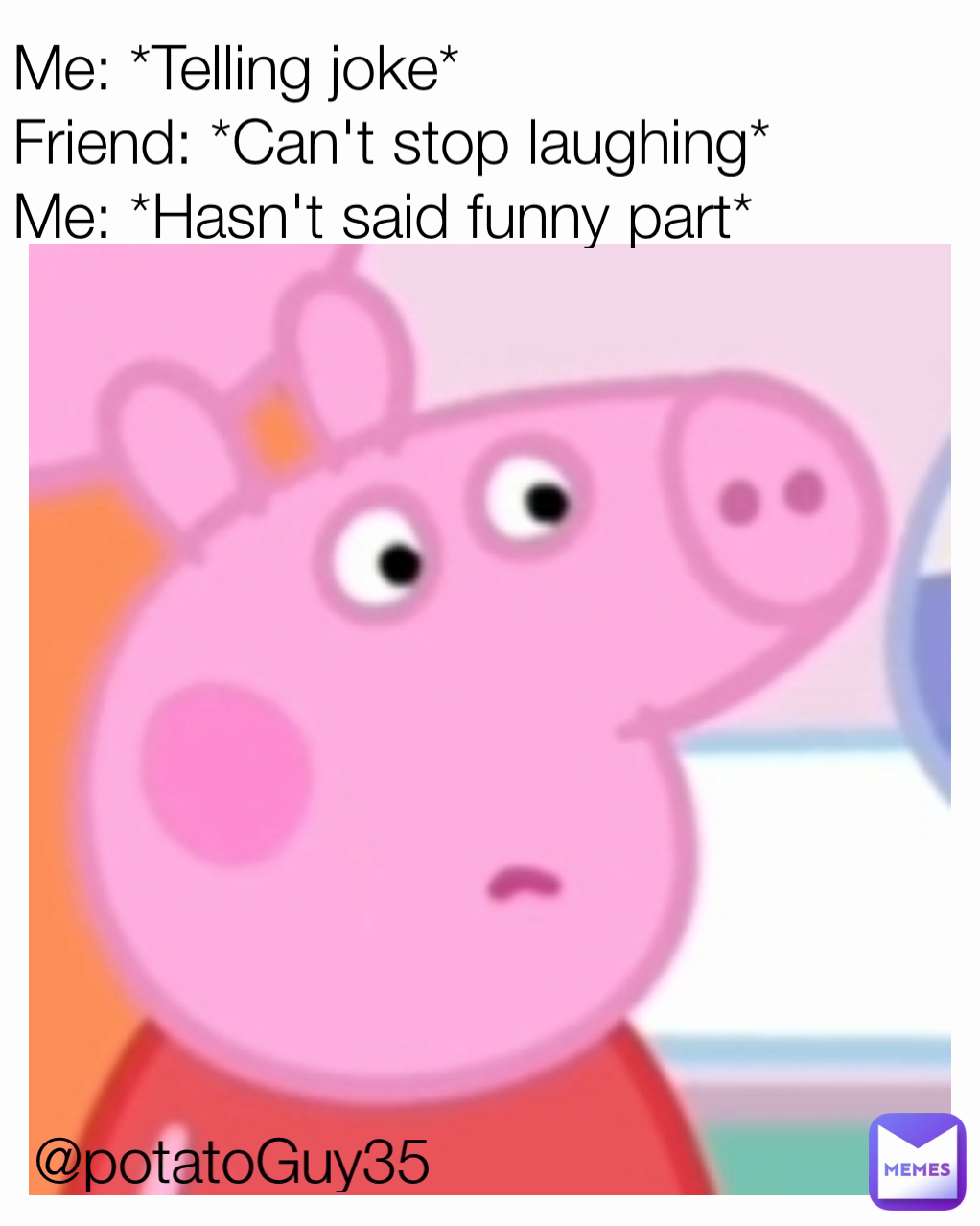 @potatoGuy35 Me: *Telling joke*
Friend: *Can't stop laughing*
Me: *Hasn't said funny part*