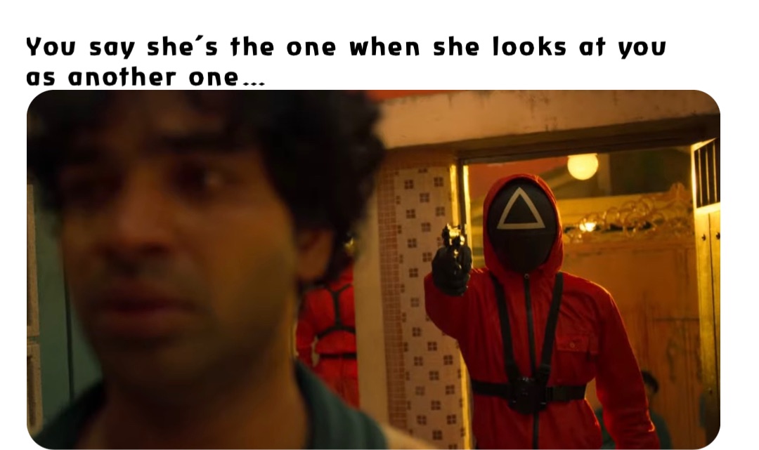 You say she’s the one when she looks at you as another one…