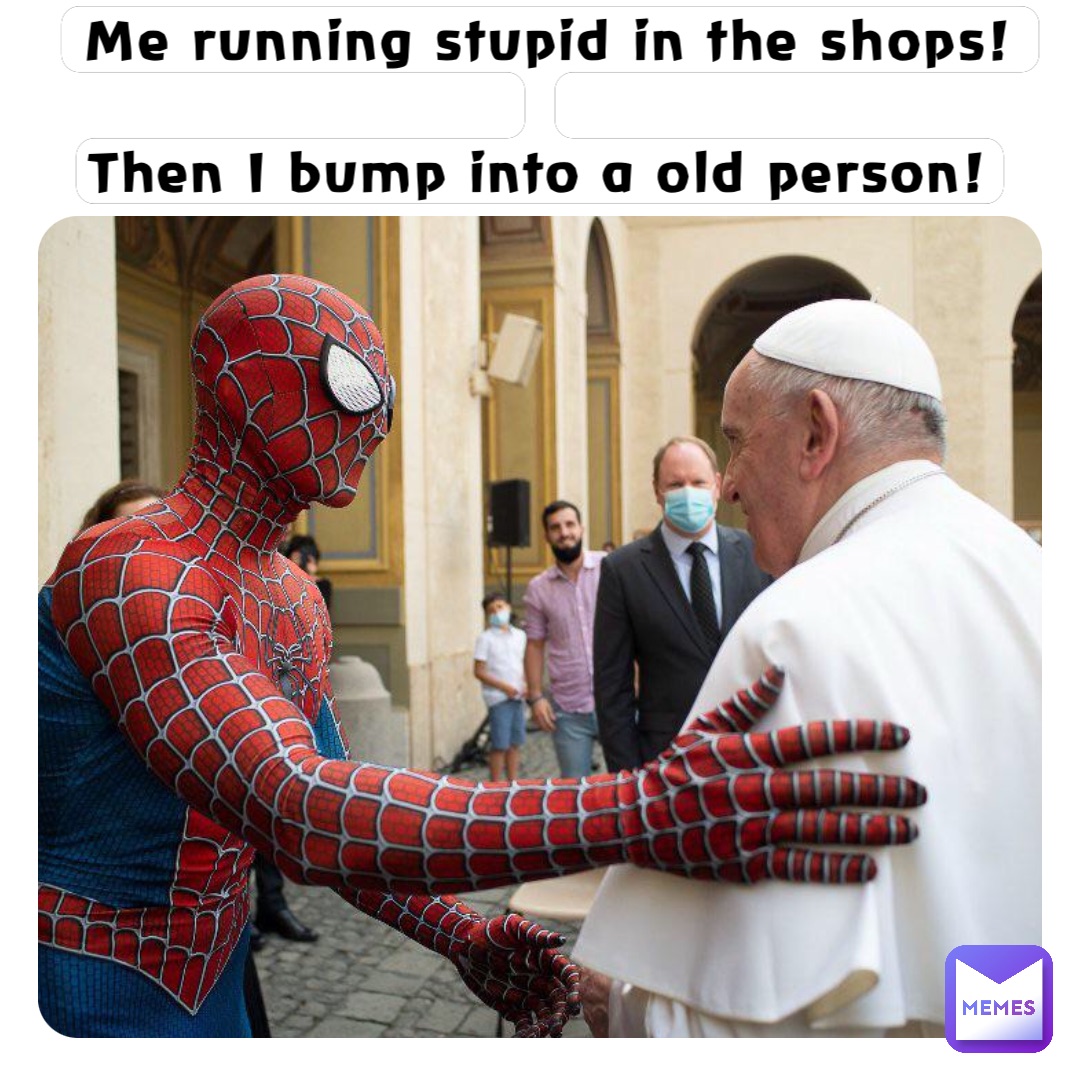 Me running stupid in the shops! 

Then I bump into a old person!