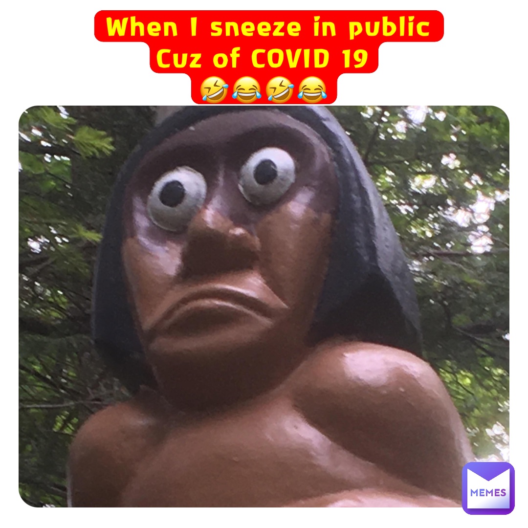 When I sneeze in public 
Cuz of COVID 19
🤣😂🤣😂