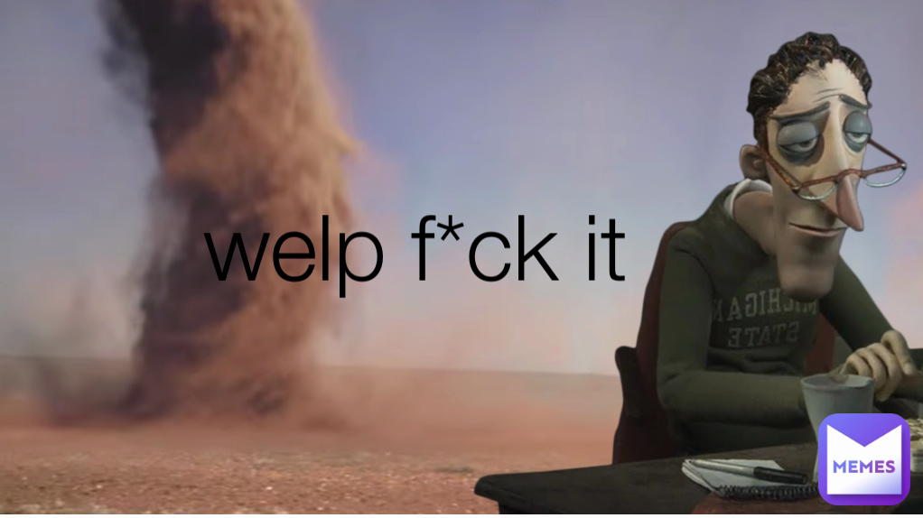 welp f*ck it
