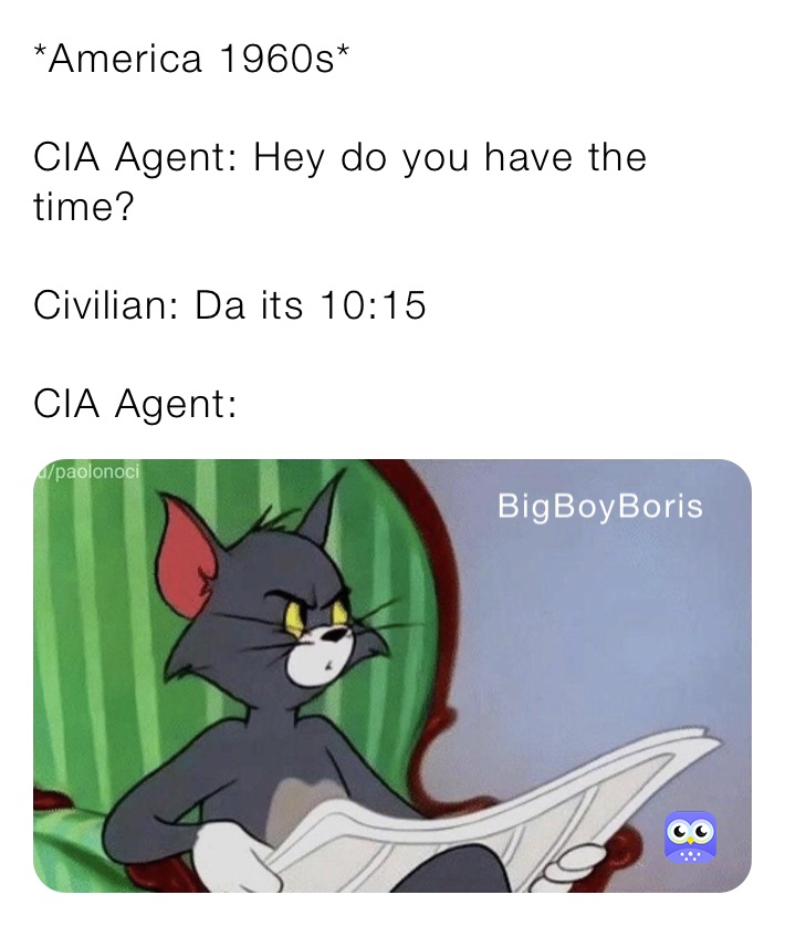 *America 1960s*

CIA Agent: Hey do you have the time?

Civilian: Da its 10:15

CIA Agent: