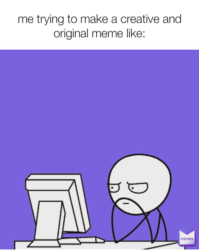 me trying to make a creative and original meme like: