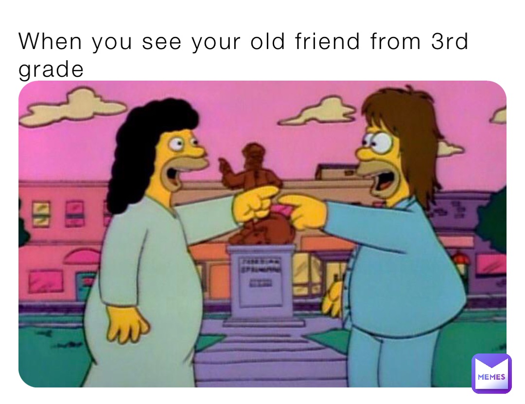 When you see your old friend from 3rd grade