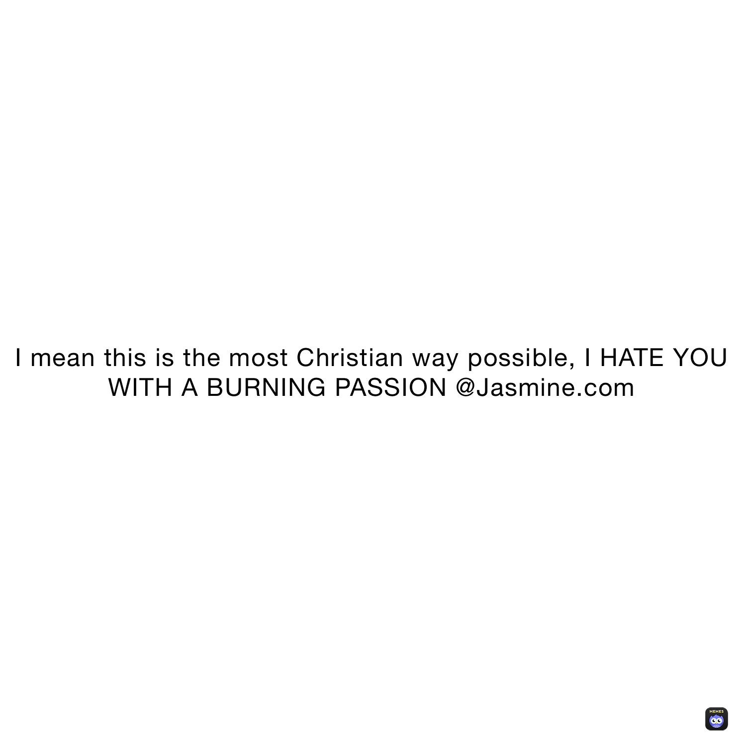 I mean this is the most Christian way possible, I HATE YOU WITH A BURNING PASSION @Jasmine.com