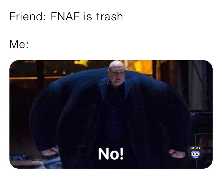 Friend: FNAF is trash

Me: