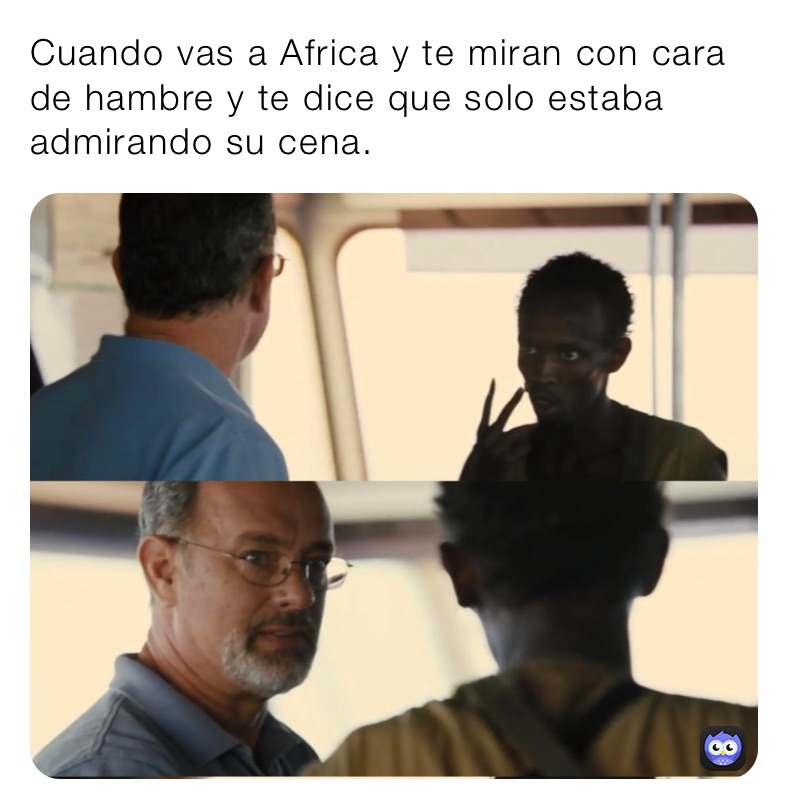 Cuando vas a Africa y te miran con cara de hambre y te dice que solo estaba admirando su cena. 