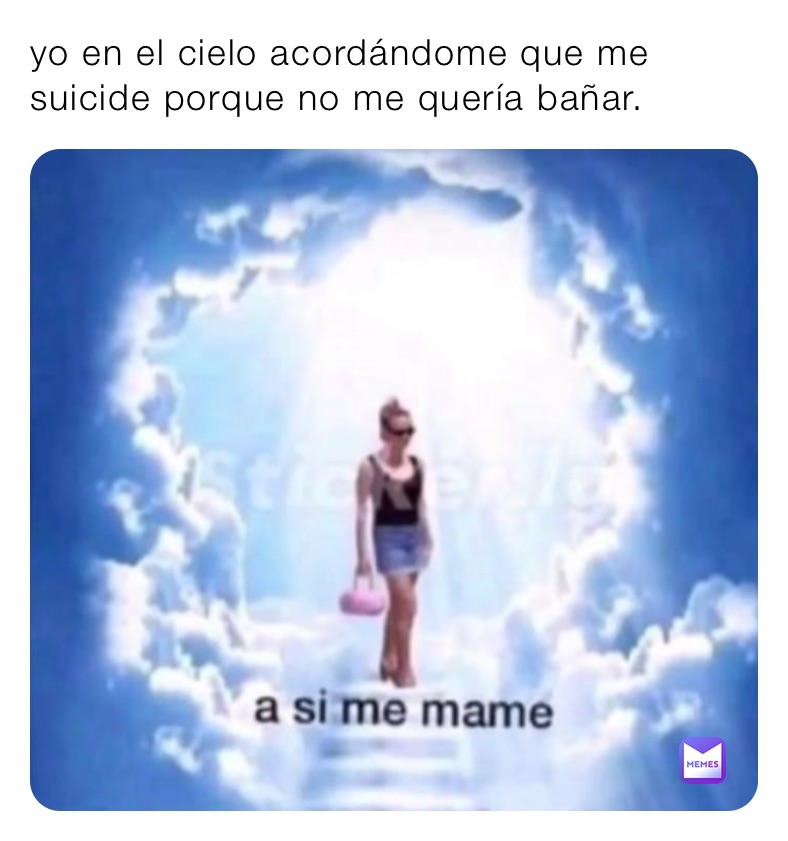 yo en el cielo acordándome que me suicide porque no me quería bañar.