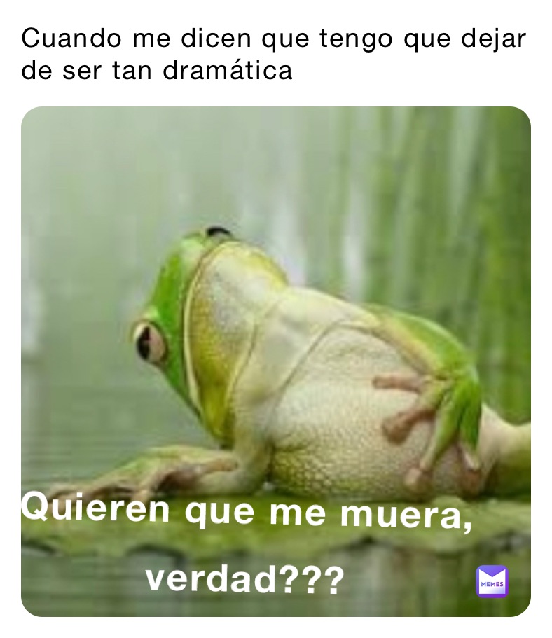 Cuando me dicen que tengo que dejar de ser tan dramática 