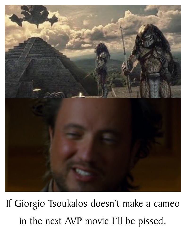 If Giorgio Tsoukalos doesn’t make a cameo in the next AVP movie I’ll be pissed.