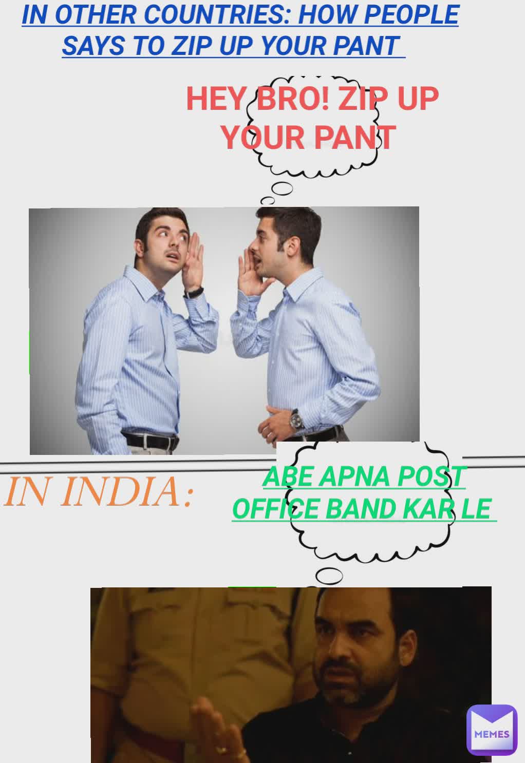 HEY BRO! ZIP UP YOUR PANT 
 IN OTHER COUNTRIES:
 HOW PEOPLE SAYS TO ZIP UP YOIR PANT  IN INDIA: HEY BRO! ZIP UP YOUR PANT  IN OTHER COUNTRIES: HOW PEOPLE SAYS TO ZIP UP YOUR PANT  ABE APNA POST OFFICE BAND KAR LE 
 IN INDIA: