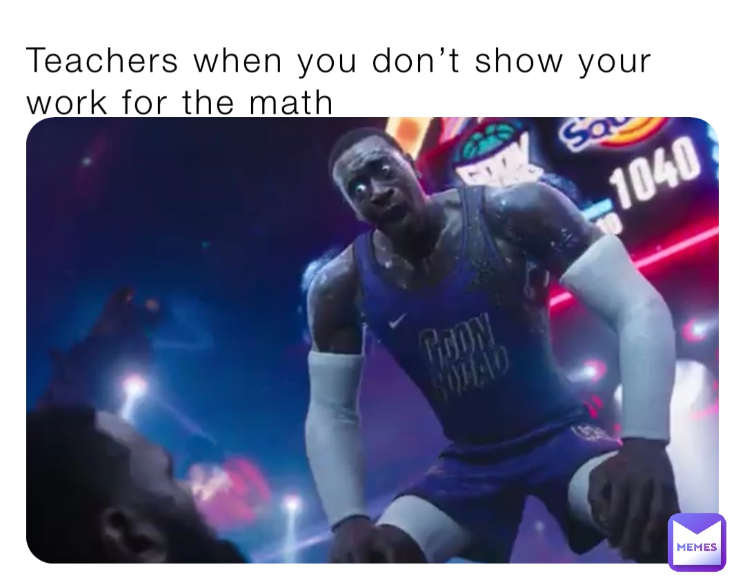Teachers when you don’t show your work for the math