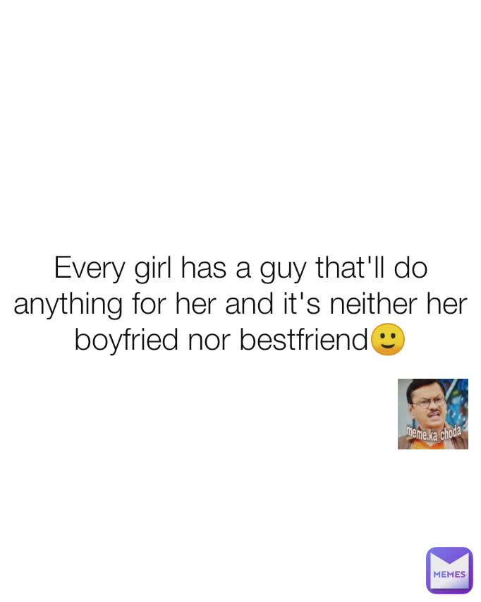 Every girl has a guy that'll do anything for her and it's neither her boyfried nor bestfriend🙂