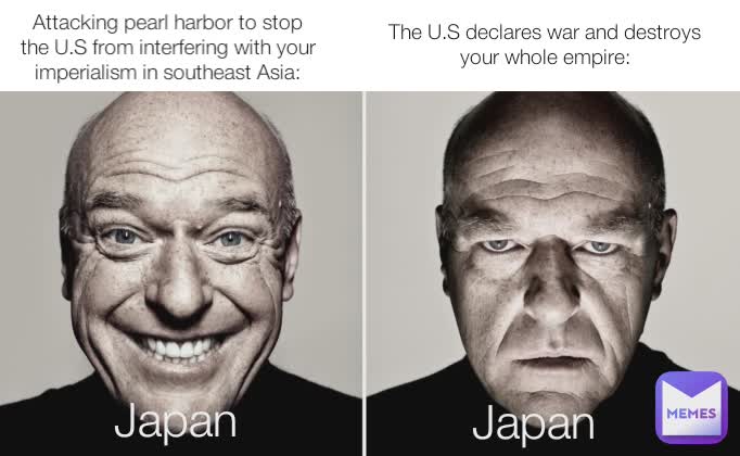 Attacking pearl harbor to stop the U.S from interfering with your imperialism in southeast Asia: The U.S declares war and destroys your whole empire: Japan Japan