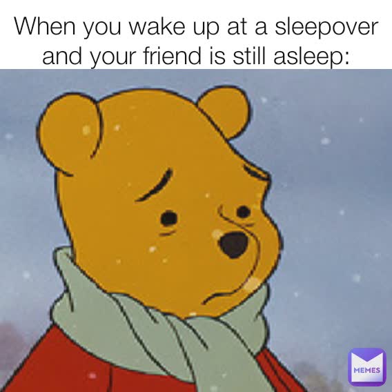 When you wake up at a sleepover and your friend is still asleep: