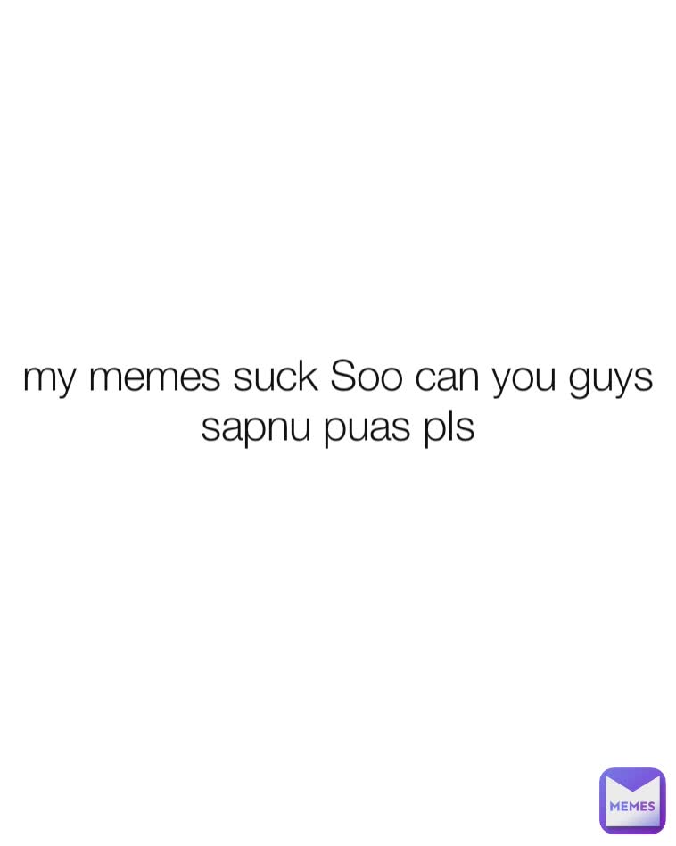 my memes suck Soo can you guys sapnu puas pls
