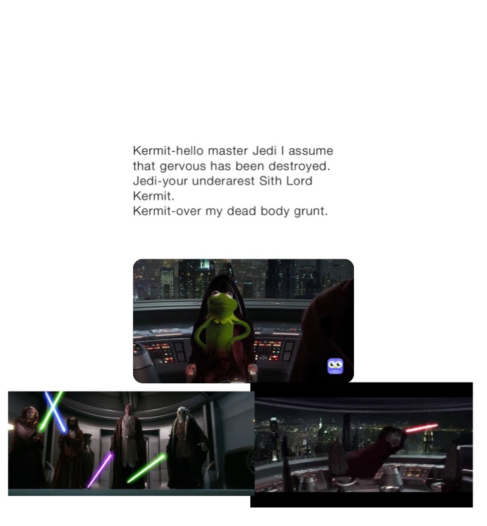 Kermit-hello master Jedi I assume that gervous has been destroyed.
Jedi-your underarest Sith Lord Kermit.
Kermit-over my dead body grunt.


