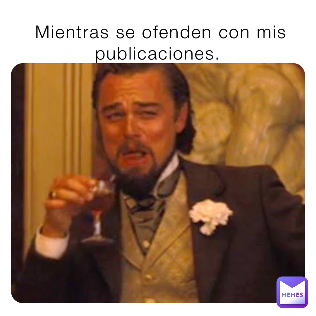 Mientras se ofenden con mis publicaciones.