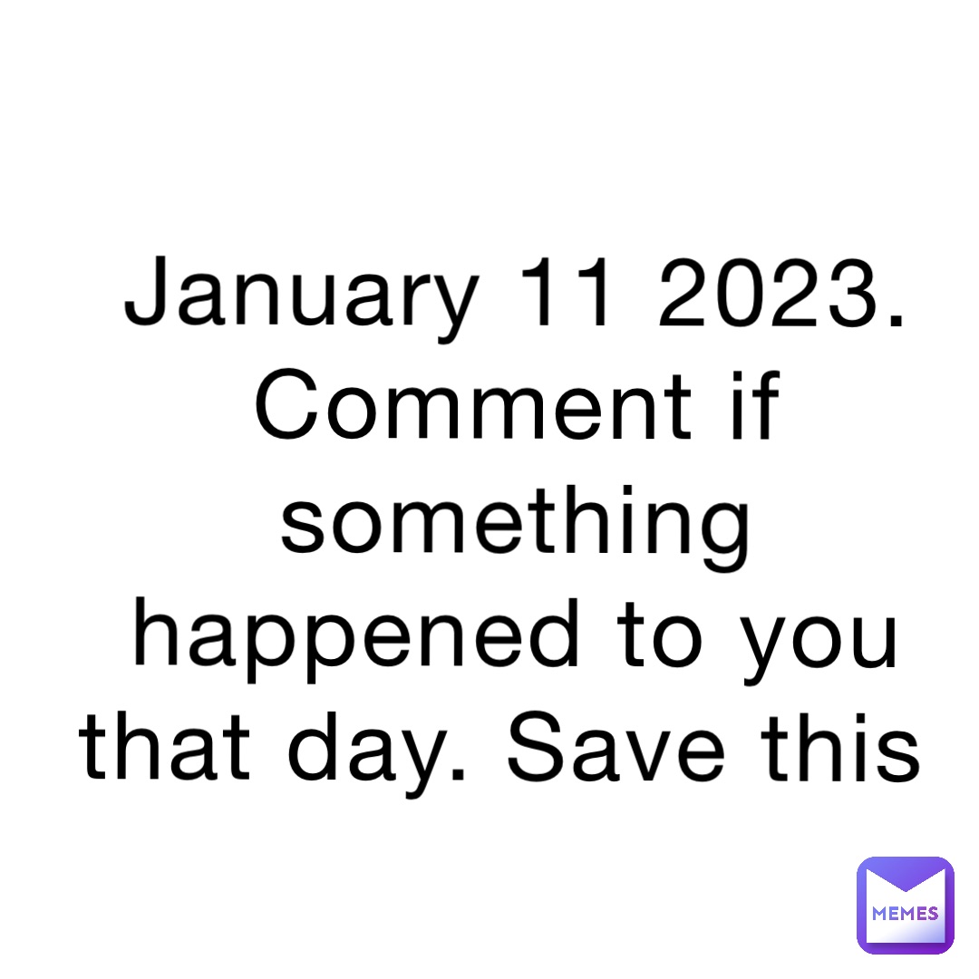 January 11 2023. Comment if something happened to you that day. Save this